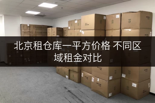 北京租仓库一平方价格 不同区域租金对比