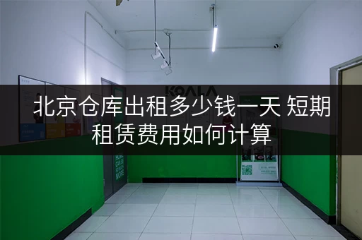 北京仓库出租多少钱一天 短期租赁费用如何计算