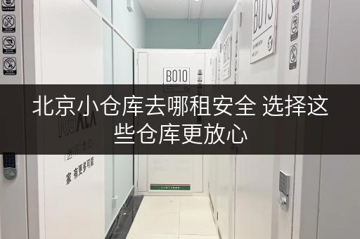 北京小仓库去哪租安全 选择这些仓库更放心