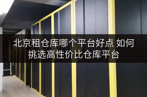 北京租仓库哪个平台好点 如何挑选高性价比仓库平台