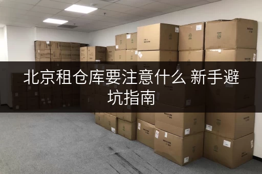 北京租仓库要注意什么 新手避坑指南