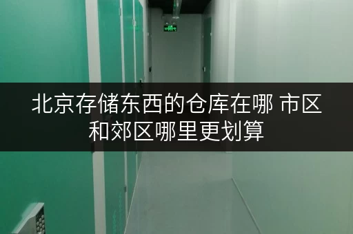北京存储东西的仓库在哪 市区和郊区哪里更划算
