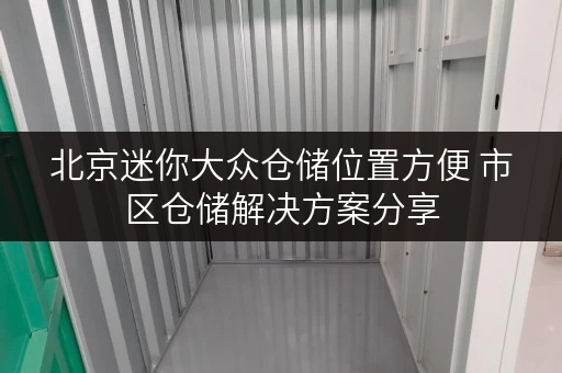 北京迷你大众仓储位置方便 市区仓储解决方案分享