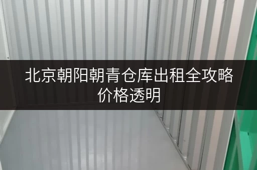 北京朝阳朝青仓库出租全攻略价格透明，省钱无忧