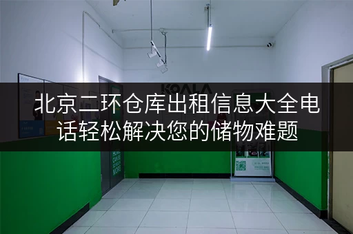 北京二环仓库出租信息大全电话轻松解决您的储物难题 北京二环仓库出租信息大全电话轻松解决您的储物难题