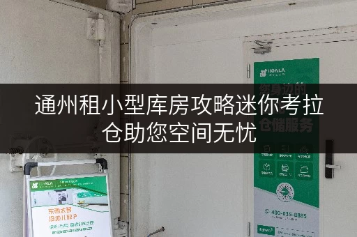 通州租小型库房攻略迷你考拉仓助您空间无忧 通州租小型库房攻略迷你考拉仓助您空间无忧