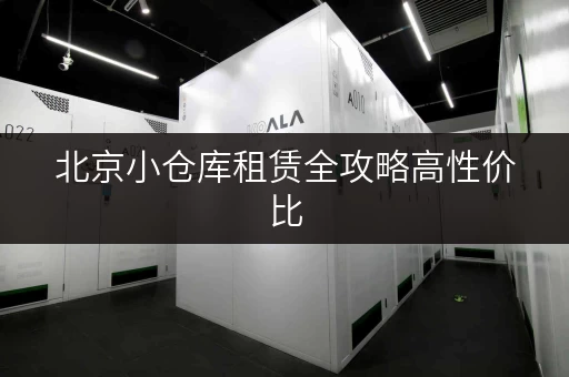 北京小仓库租赁全攻略高性价比,省心无忧 北京小仓库租赁全攻略高性价比,省心无忧