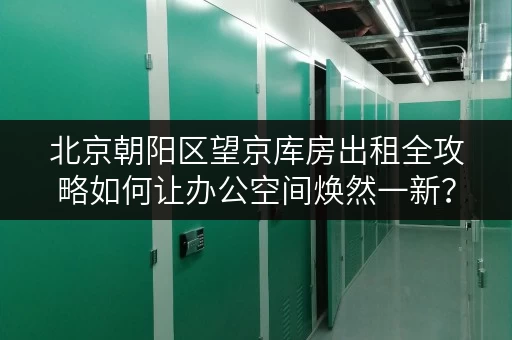 北京朝阳区望京库房出租全攻略如何让办公空间焕然一新? 北京朝阳区望京库房出租全攻略如何让办公空间焕然一新?