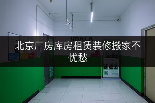 北京厂房库房租赁装修搬家不忧愁,迷你考拉仓提供临时存储全攻略 北京厂房库房租赁装修搬家不忧愁,迷你考拉仓提供临时存储全攻略