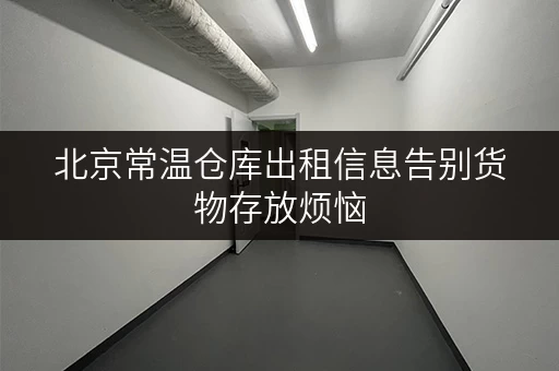 北京常温仓库出租信息告别货物存放烦恼，迷你考拉仓为您省心存储方案