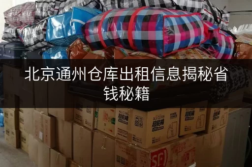 北京通州仓库出租信息揭秘省钱秘籍,让您轻松储物无忧 北京通州仓库出租信息揭秘省钱秘籍,让您轻松储物无忧