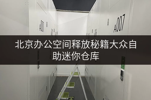 北京办公空间释放秘籍大众自助迷你仓库，轻松存放办公用品