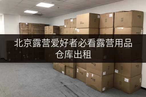 北京露营爱好者必看露营用品仓库出租,面积选择攻略与实用案例分享 北京露营爱好者必看露营用品仓库出租,面积选择攻略与实用案例分享