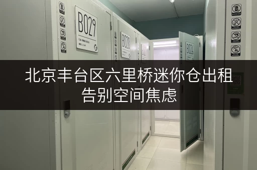 北京丰台区六里桥迷你仓出租告别空间焦虑，迷你考拉仓为您打造便捷全时段存储体验