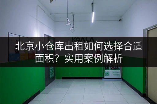 北京小仓库出租如何选择合适面积?实用案例解析 北京小仓库出租如何选择合适面积?实用案例解析