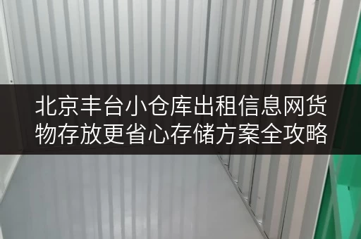 北京丰台小仓库出租信息网货物存放更省心存储方案全攻略 北京丰台小仓库出租信息网货物存放更省心存储方案全攻略