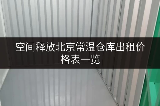 空间释放北京常温仓库出租价格表一览，轻松打造高品质生活新天地