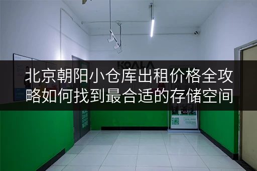 北京朝阳小仓库出租价格全攻略如何找到最合适的存储空间 北京朝阳小仓库出租价格全攻略如何找到最合适的存储空间