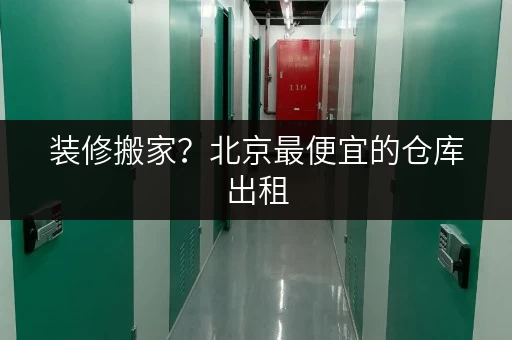 装修搬家？北京最便宜的仓库出租，揭秘每平方米费用！