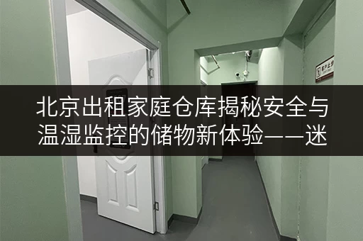 北京出租家庭仓库揭秘安全与温湿监控的储物新体验——迷你考拉仓全解析