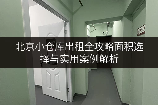 北京小仓库出租全攻略面积选择与实用案例解析 北京小仓库出租全攻略面积选择与实用案例解析