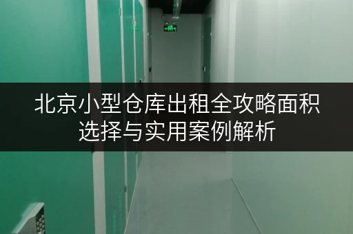 北京小型仓库出租全攻略面积选择与实用案例解析