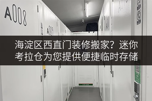 海淀区西直门装修搬家？迷你考拉仓为您提供便捷临时存储方案