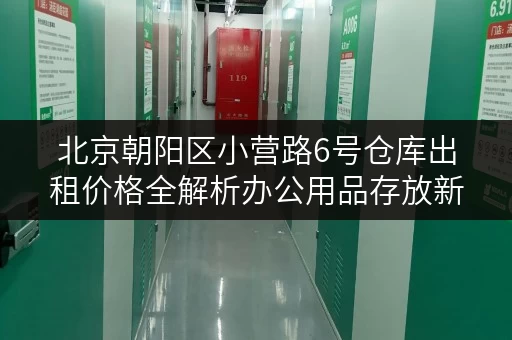 北京朝阳区小营路6号仓库出租价格全解析办公用品存放新选择