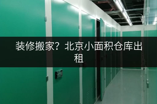 装修搬家？北京小面积仓库出租，临时存储方案来啦！