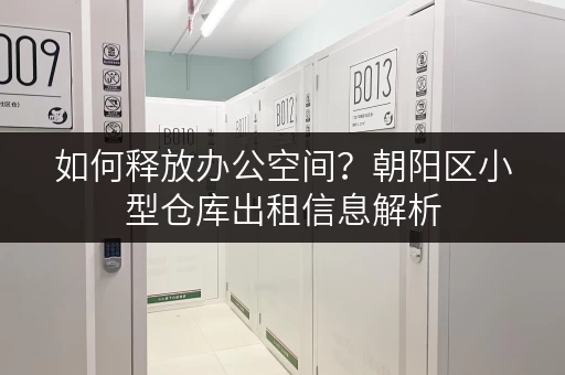 如何释放办公空间？朝阳区小型仓库出租信息解析