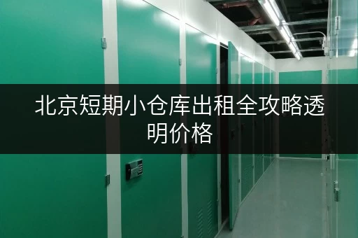 北京短期小仓库出租全攻略透明价格，省钱无忧
