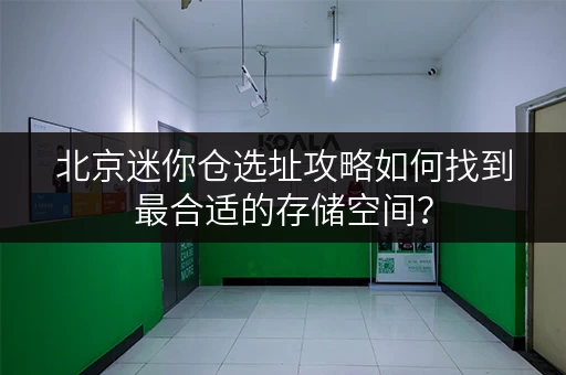 北京迷你仓选址攻略如何找到最合适的存储空间？