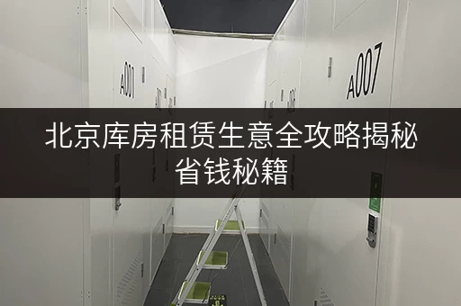 北京库房租赁生意全攻略揭秘省钱秘籍，让你的库房租赁更明智！
