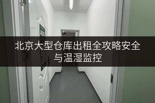 北京大型仓库出租全攻略安全与温湿监控，守护您的每一件宝贝