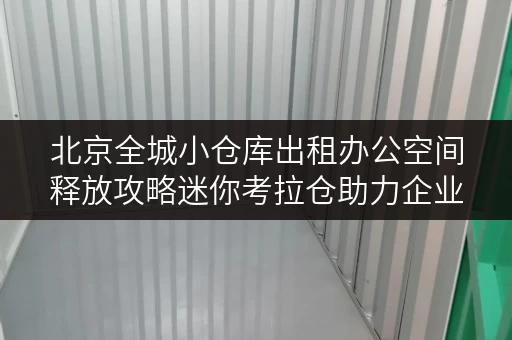 北京全城小仓库出租办公空间释放攻略迷你考拉仓助力企业高效办公