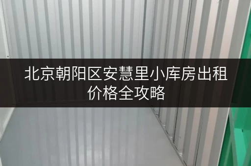 北京朝阳区安慧里小库房出租价格全攻略,揭秘省钱技巧 北京朝阳区安慧里小库房出租价格全攻略,揭秘省钱技巧