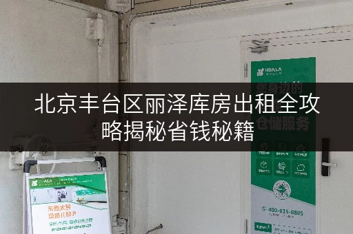北京丰台区丽泽库房出租全攻略揭秘省钱秘籍，让存储不再负担！
