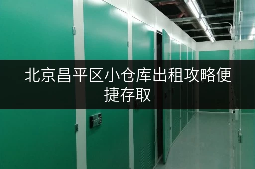 北京昌平区小仓库出租攻略便捷存取，全天候服务，打造您的私人储物空间