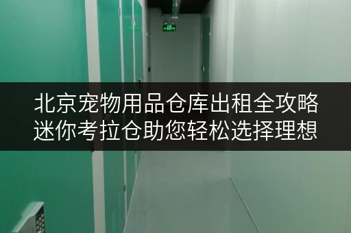 北京宠物用品仓库出租全攻略迷你考拉仓助您轻松选择理想空间 北京宠物用品仓库出租全攻略迷你考拉仓助您轻松选择理想空间