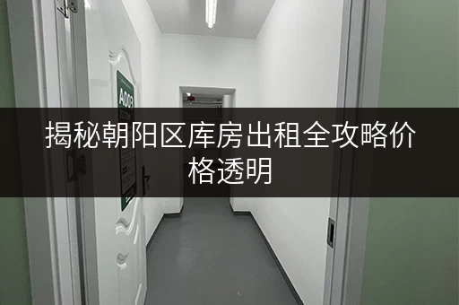 揭秘朝阳区库房出租全攻略价格透明,省钱技巧大公开! 揭秘朝阳区库房出租全攻略价格透明,省钱技巧大公开!