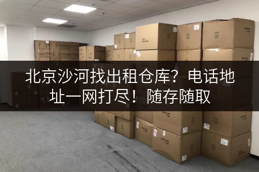 北京沙河找出租仓库?电话地址一网打尽!随存随取,便捷无忧! 北京沙河找出租仓库?电话地址一网打尽!随存随取,便捷无忧!