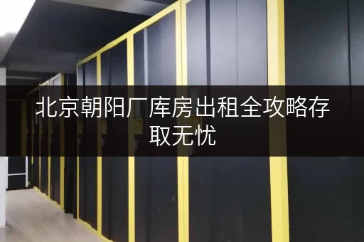 北京朝阳厂库房出租全攻略存取无忧,全天候服务 北京朝阳厂库房出租全攻略存取无忧,全天候服务