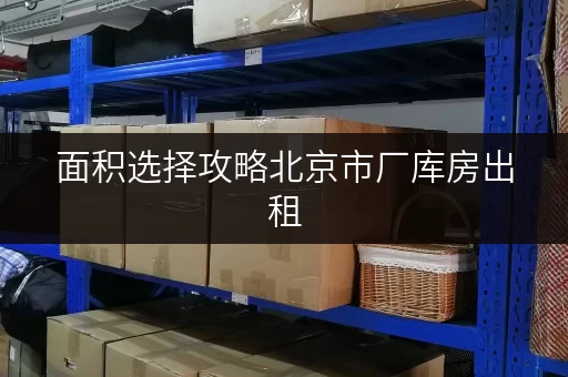 面积选择攻略北京市厂库房出租,迷你考拉仓助您空间无忧 面积选择攻略北京市厂库房出租,迷你考拉仓助您空间无忧
