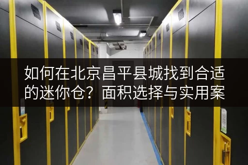 如何在北京昌平县城找到合适的迷你仓?面积选择与实用案例全攻略 如何在北京昌平县城找到合适的迷你仓?面积选择与实用案例全攻略