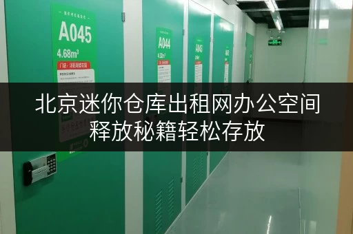 北京迷你仓库出租网办公空间释放秘籍轻松存放,高效办公 北京迷你仓库出租网办公空间释放秘籍轻松存放,高效办公