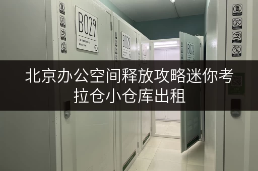 北京办公空间释放攻略迷你考拉仓小仓库出租,让办公环境焕然一新 北京办公空间释放攻略迷你考拉仓小仓库出租,让办公环境焕然一新