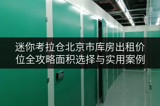 迷你考拉仓北京市库房出租价位全攻略面积选择与实用案例解析