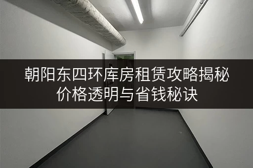 朝阳东四环库房租赁攻略揭秘价格透明与省钱秘诀，轻松存物无忧！
