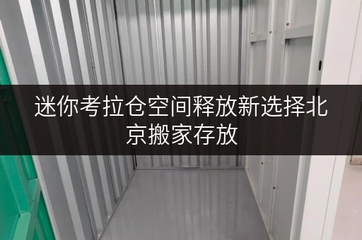 迷你考拉仓空间释放新选择北京搬家存放,迷你考拉仓助力品质生活 迷你考拉仓空间释放新选择北京搬家存放,迷你考拉仓助力品质生活