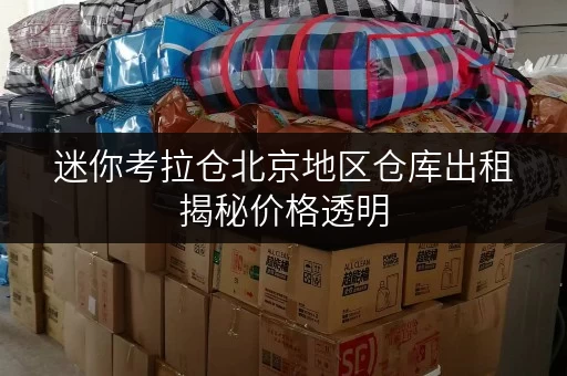迷你考拉仓北京地区仓库出租揭秘价格透明，教你轻松省钱攻略